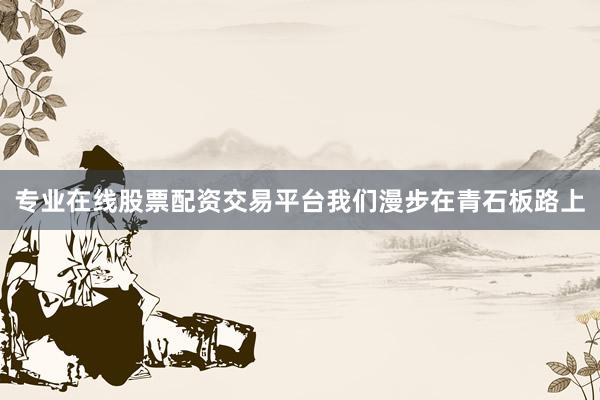 专业在线股票配资交易平台我们漫步在青石板路上