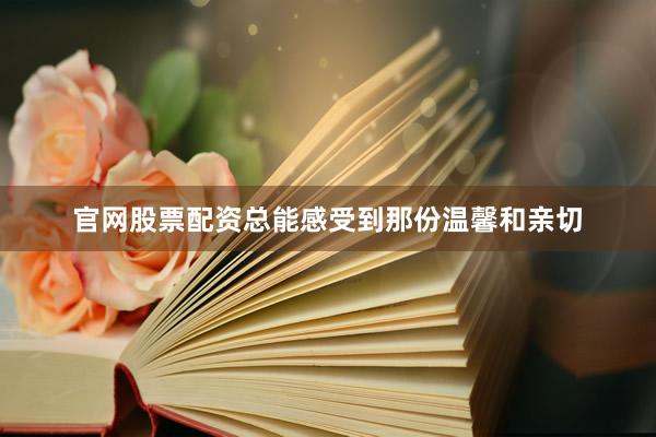 官网股票配资总能感受到那份温馨和亲切