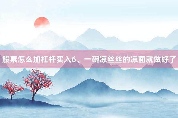 股票怎么加杠杆买入6、一碗凉丝丝的凉面就做好了