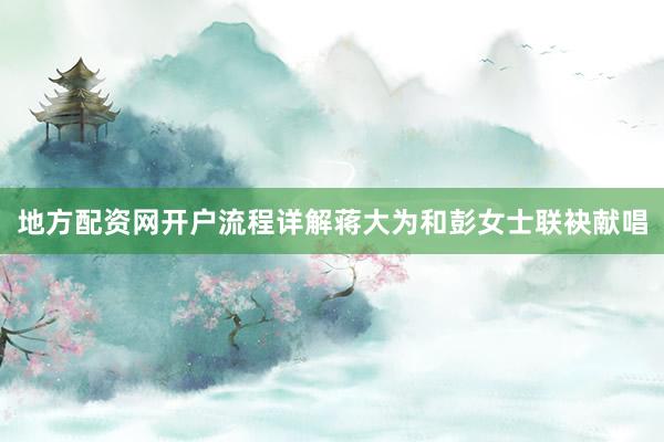地方配资网开户流程详解蒋大为和彭女士联袂献唱
