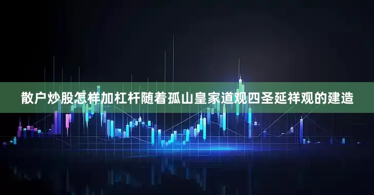 散户炒股怎样加杠杆随着孤山皇家道观四圣延祥观的建造