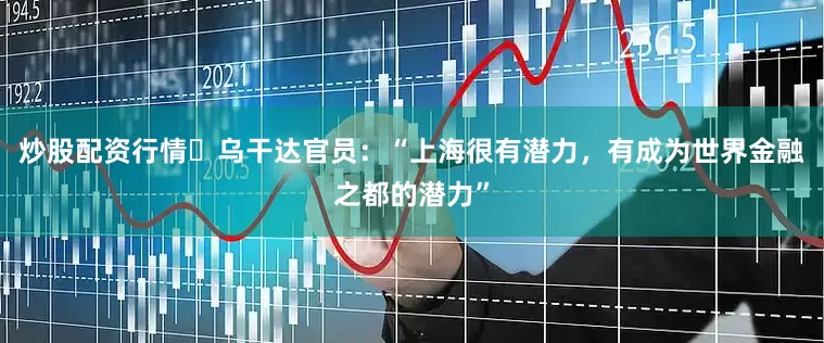 炒股配资行情​乌干达官员：“上海很有潜力，有成为世界金融之都的潜力”
