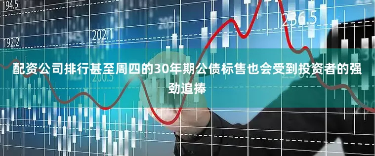 配资公司排行甚至周四的30年期公债标售也会受到投资者的强劲追捧