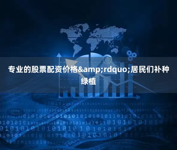 专业的股票配资价格&rdquo;居民们补种绿植