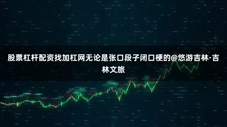 股票杠杆配资找加杠网无论是张口段子闭口梗的@悠游吉林·吉林文旅