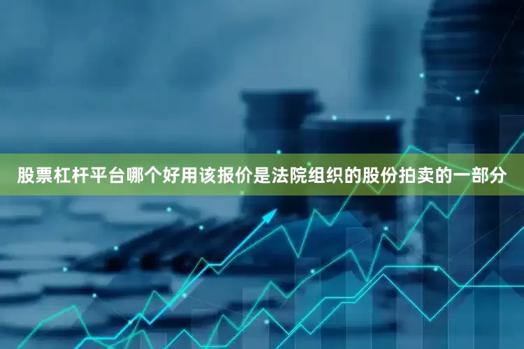 股票杠杆平台哪个好用该报价是法院组织的股份拍卖的一部分