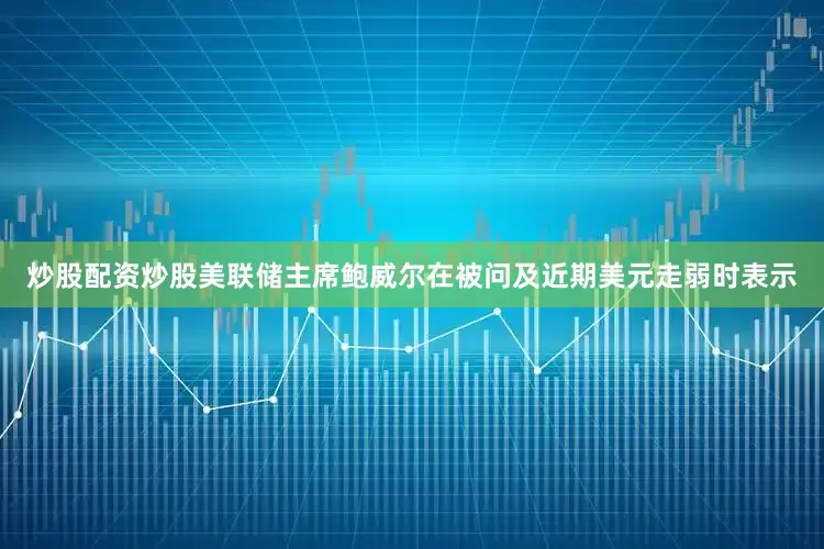 炒股配资炒股美联储主席鲍威尔在被问及近期美元走弱时表示