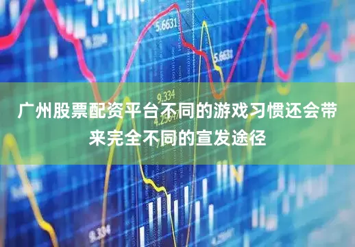 广州股票配资平台不同的游戏习惯还会带来完全不同的宣发途径