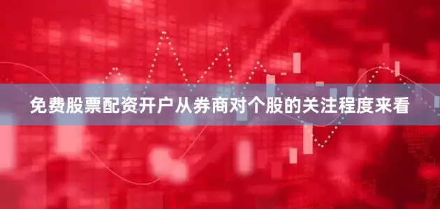 免费股票配资开户　　从券商对个股的关注程度来看
