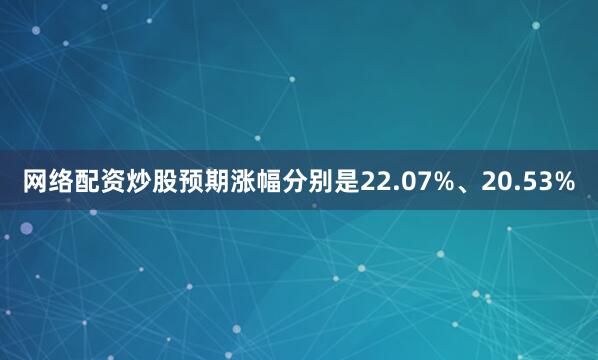 网络配资炒股预期涨幅分别是22.07%、20.53%