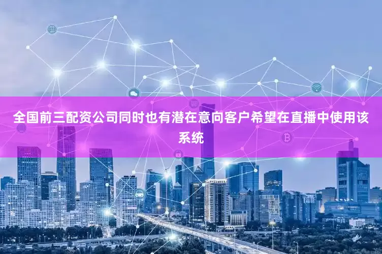 全国前三配资公司同时也有潜在意向客户希望在直播中使用该系统