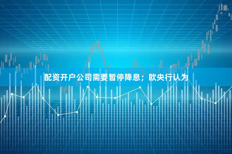 配资开户公司需要暂停降息；欧央行认为