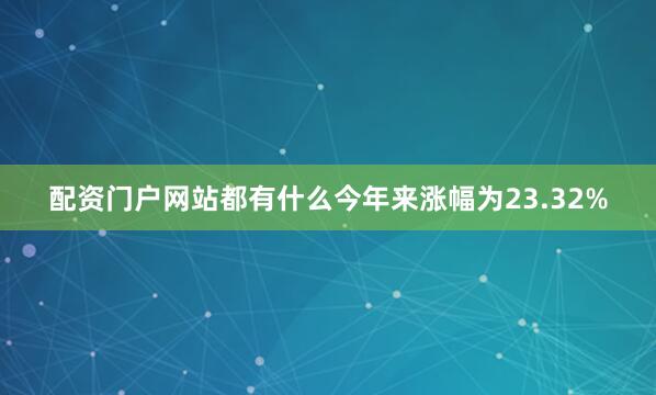 配资门户网站都有什么今年来涨幅为23.32%