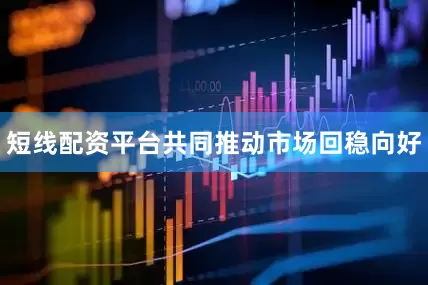 短线配资平台共同推动市场回稳向好