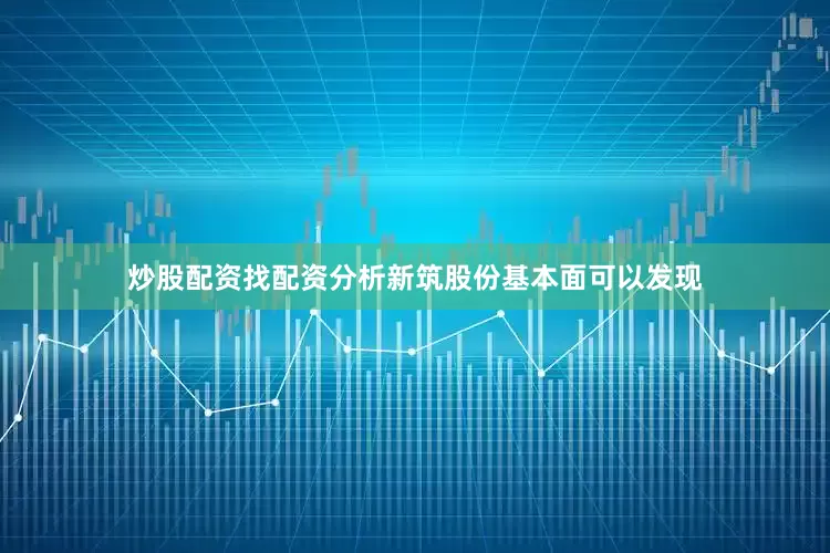 炒股配资找配资分析新筑股份基本面可以发现