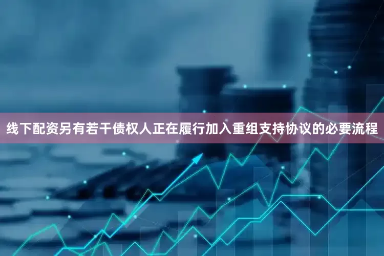 线下配资另有若干债权人正在履行加入重组支持协议的必要流程