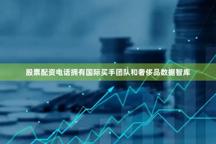 股票配资电话拥有国际买手团队和奢侈品数据智库