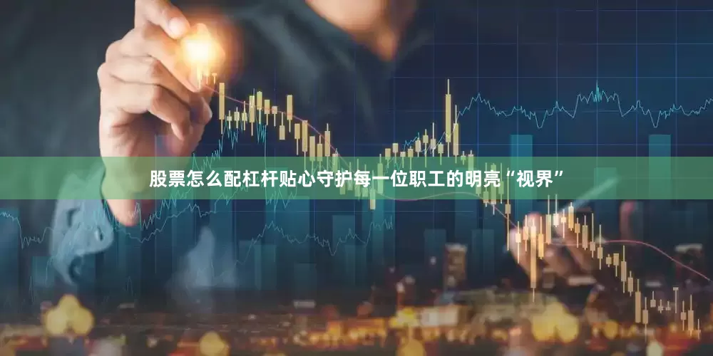 股票怎么配杠杆贴心守护每一位职工的明亮“视界”