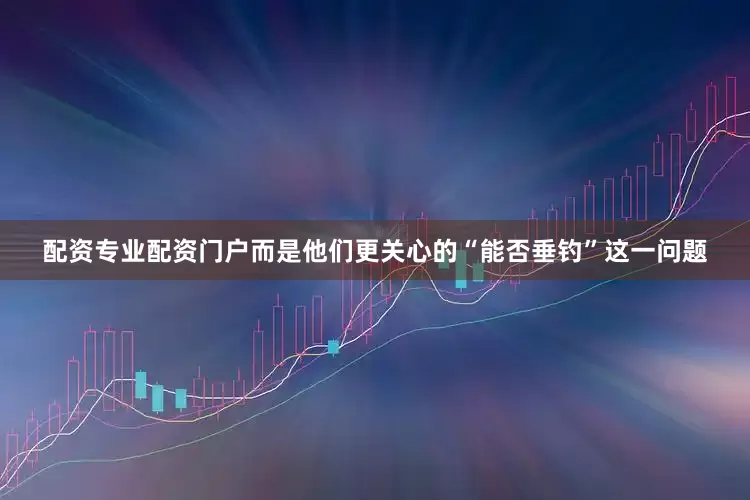 配资专业配资门户而是他们更关心的“能否垂钓”这一问题