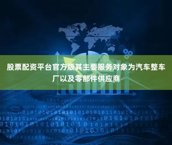 股票配资平台官方版其主要服务对象为汽车整车厂以及零部件供应商
