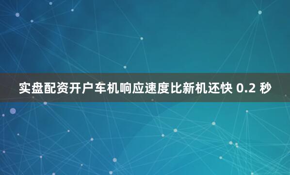 实盘配资开户车机响应速度比新机还快 0.2 秒