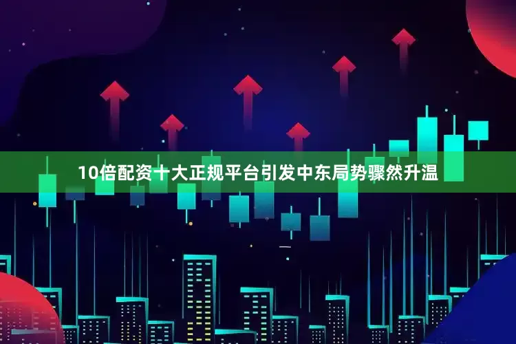 10倍配资十大正规平台引发中东局势骤然升温