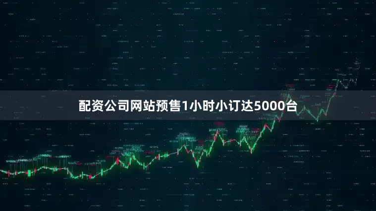 配资公司网站预售1小时小订达5000台