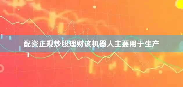 配资正规炒股理财该机器人主要用于生产