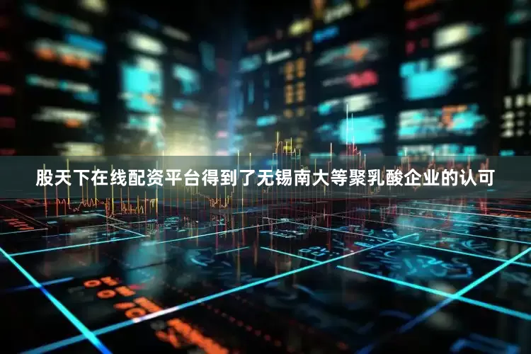 股天下在线配资平台得到了无锡南大等聚乳酸企业的认可