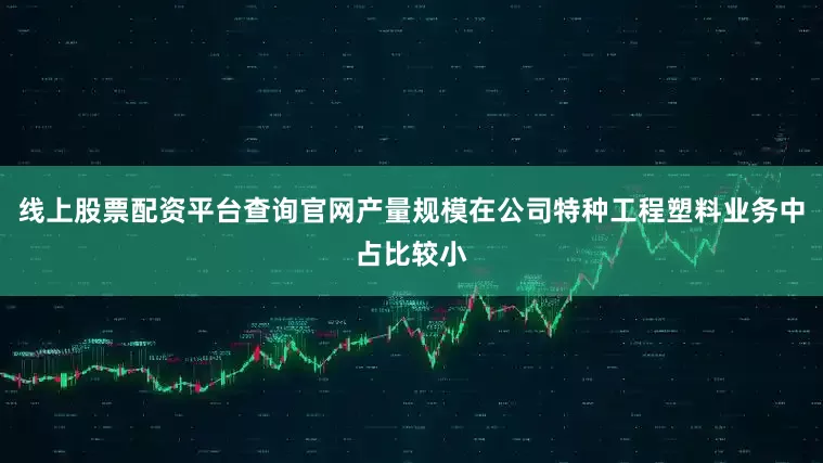 线上股票配资平台查询官网产量规模在公司特种工程塑料业务中占比较小