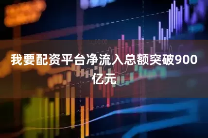 我要配资平台净流入总额突破900亿元