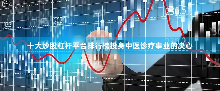 十大炒股杠杆平台排行榜投身中医诊疗事业的决心
