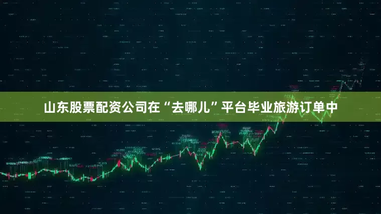 山东股票配资公司在“去哪儿”平台毕业旅游订单中