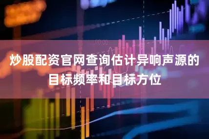 炒股配资官网查询估计异响声源的目标频率和目标方位