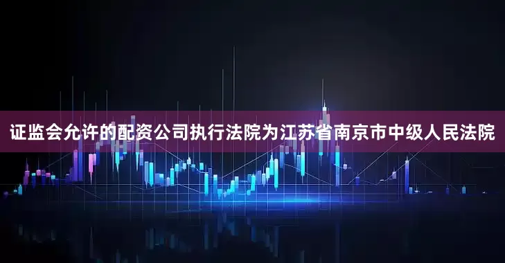 证监会允许的配资公司执行法院为江苏省南京市中级人民法院