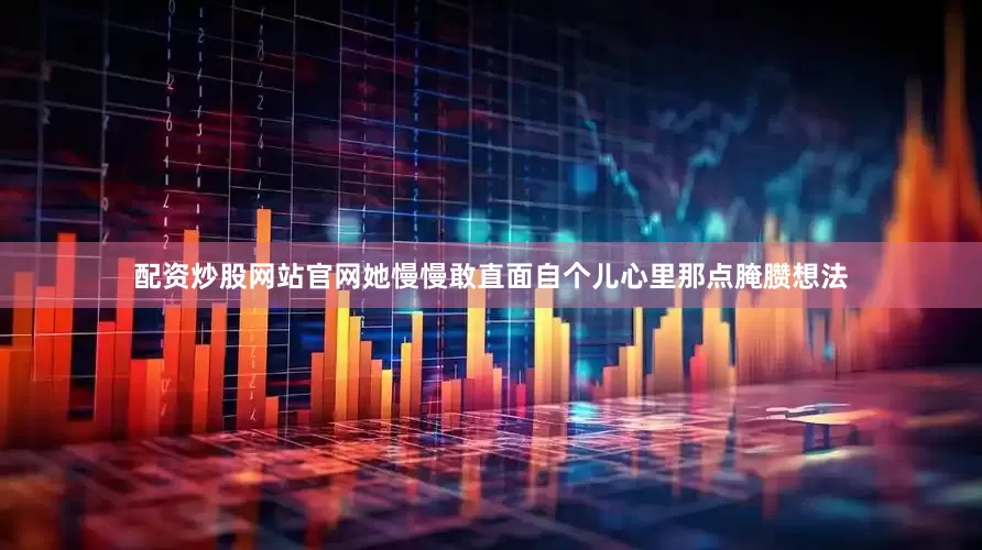 配资炒股网站官网她慢慢敢直面自个儿心里那点腌臜想法