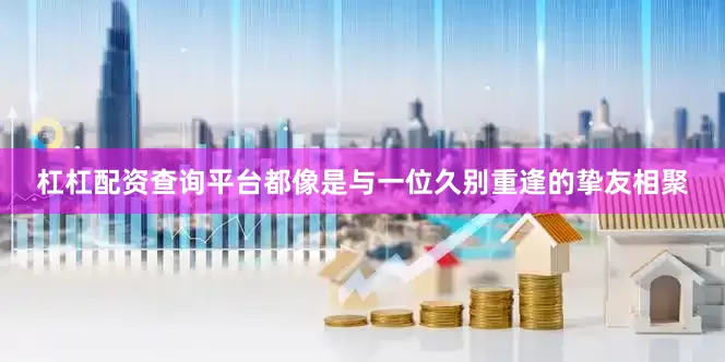 杠杠配资查询平台都像是与一位久别重逢的挚友相聚