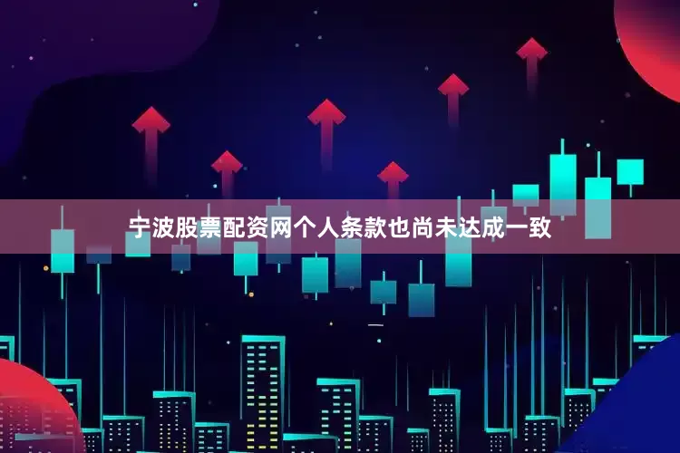 宁波股票配资网个人条款也尚未达成一致