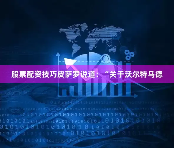 股票配资技巧皮萨罗说道：“关于沃尔特马德