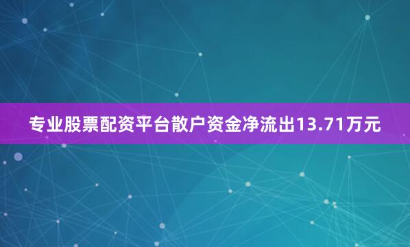 专业股票配资平台散户资金净流出13.71万元