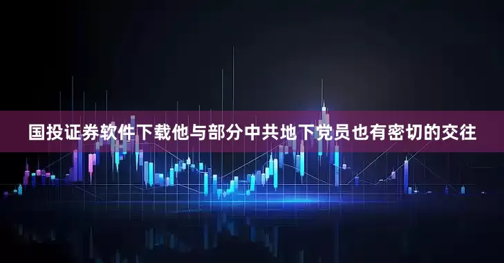 国投证券软件下载他与部分中共地下党员也有密切的交往
