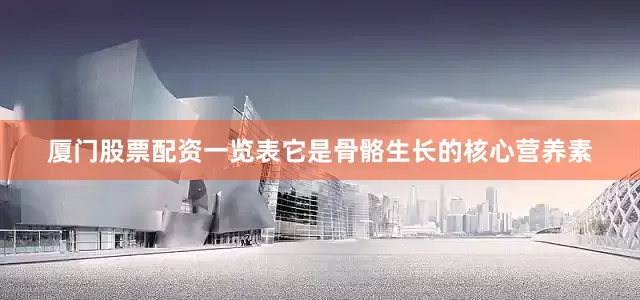 厦门股票配资一览表它是骨骼生长的核心营养素