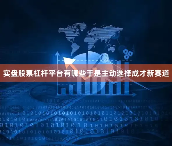 实盘股票杠杆平台有哪些于是主动选择成才新赛道
