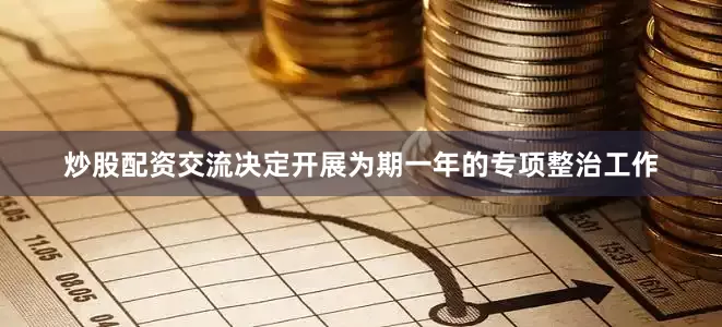 炒股配资交流决定开展为期一年的专项整治工作