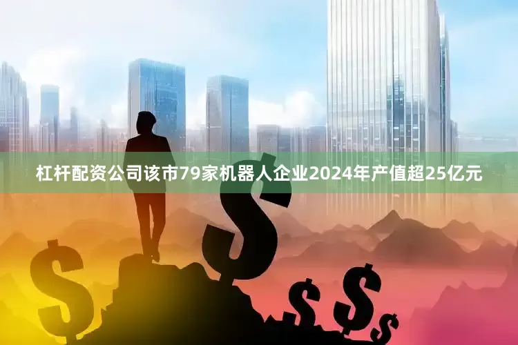 杠杆配资公司该市79家机器人企业2024年产值超25亿元