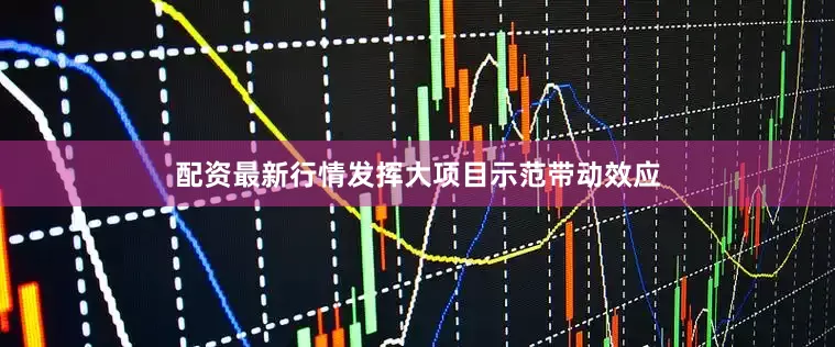 配资最新行情发挥大项目示范带动效应