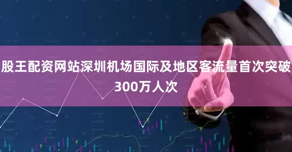 股王配资网站深圳机场国际及地区客流量首次突破300万人次