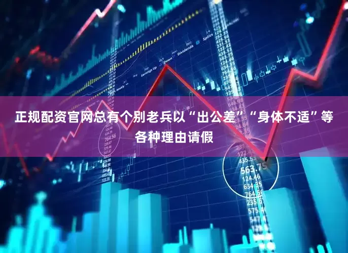 正规配资官网总有个别老兵以“出公差”“身体不适”等各种理由请假
