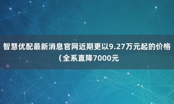 智慧优配最新消息官网近期更以9.27万元起的价格（全系直降7000元