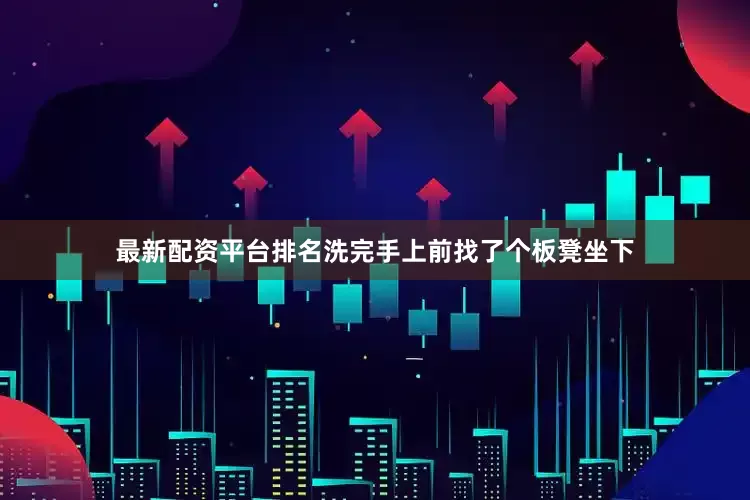 最新配资平台排名洗完手上前找了个板凳坐下